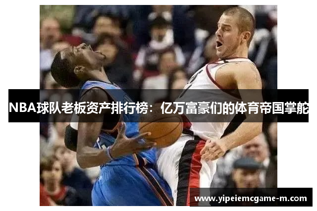 NBA球队老板资产排行榜：亿万富豪们的体育帝国掌舵