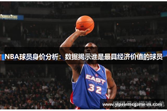 NBA球员身价分析：数据揭示谁是最具经济价值的球员