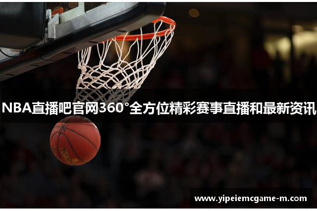 NBA直播吧官网360°全方位精彩赛事直播和最新资讯