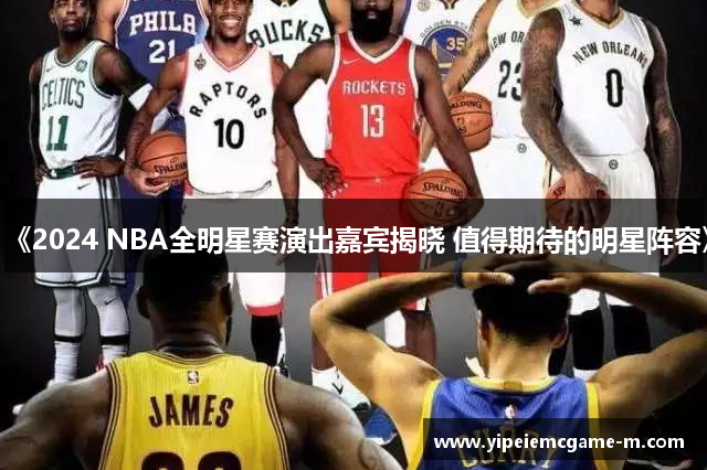 《2024 NBA全明星赛演出嘉宾揭晓 值得期待的明星阵容》