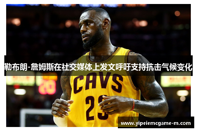 勒布朗-詹姆斯在社交媒体上发文呼吁支持抗击气候变化