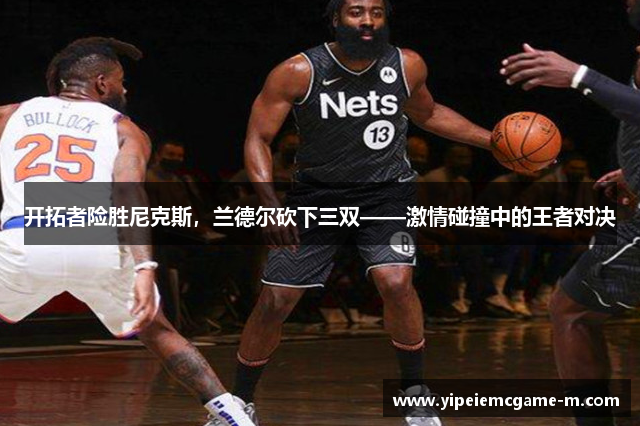 开拓者险胜尼克斯，兰德尔砍下三双——激情碰撞中的王者对决