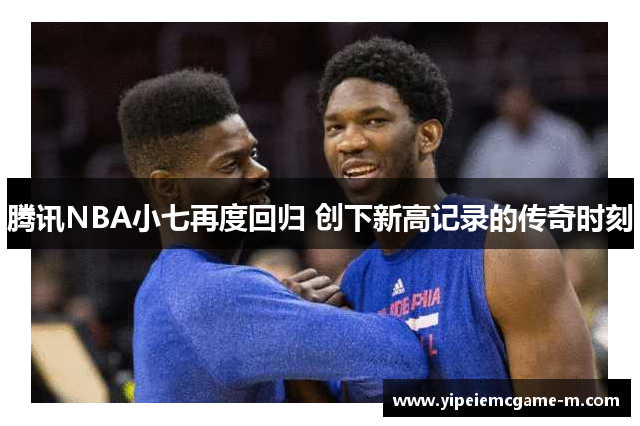 腾讯NBA小七再度回归 创下新高记录的传奇时刻