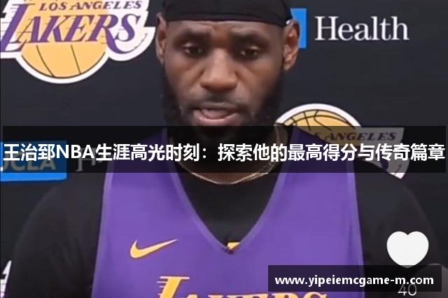 王治郅NBA生涯高光时刻：探索他的最高得分与传奇篇章