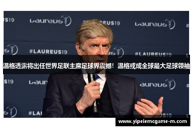 温格透露将出任世界足联主席足球界震撼！温格或成全球最大足球领袖