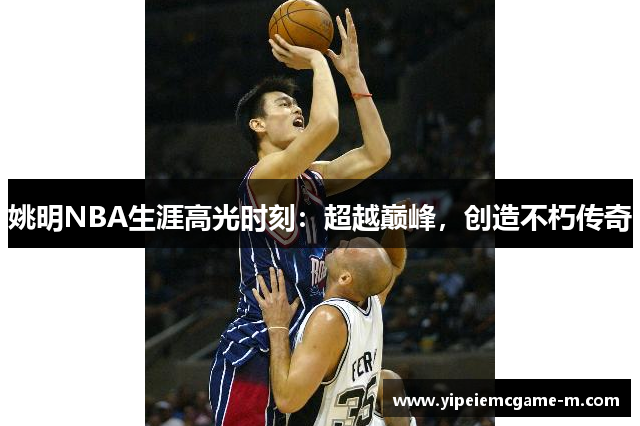 姚明NBA生涯高光时刻：超越巅峰，创造不朽传奇