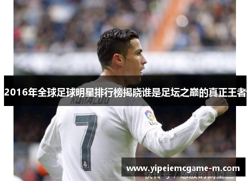 2016年全球足球明星排行榜揭晓谁是足坛之巅的真正王者