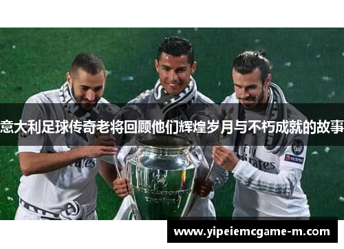 意大利足球传奇老将回顾他们辉煌岁月与不朽成就的故事
