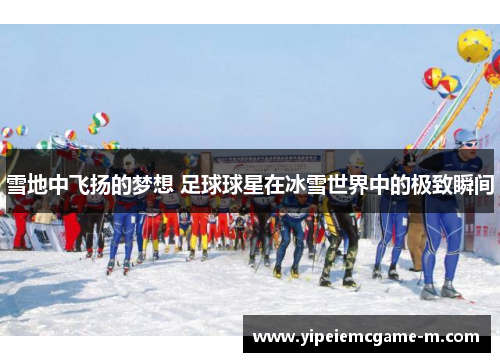 雪地中飞扬的梦想 足球球星在冰雪世界中的极致瞬间