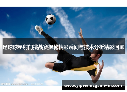 足球球星射门挑战赛揭秘精彩瞬间与技术分析精彩回顾