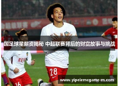 国足球星薪资揭秘 中超联赛背后的财富故事与挑战