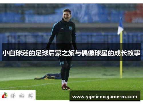 小白球迷的足球启蒙之旅与偶像球星的成长故事