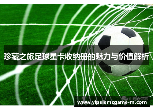 珍藏之旅足球星卡收纳册的魅力与价值解析