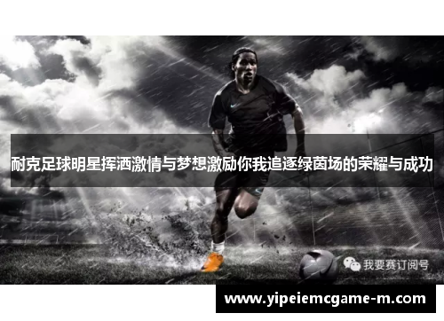 耐克足球明星挥洒激情与梦想激励你我追逐绿茵场的荣耀与成功