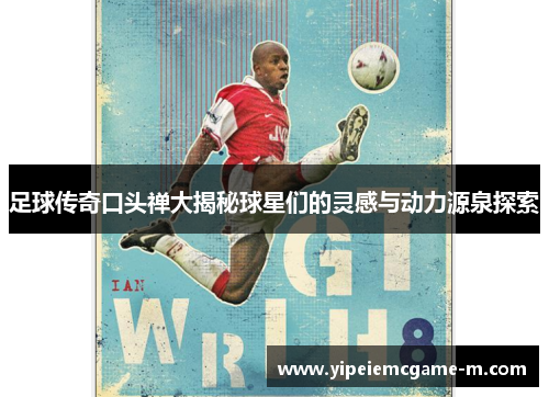 足球传奇口头禅大揭秘球星们的灵感与动力源泉探索