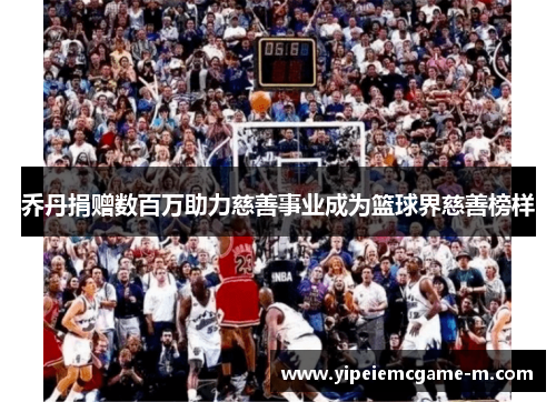 乔丹捐赠数百万助力慈善事业成为篮球界慈善榜样