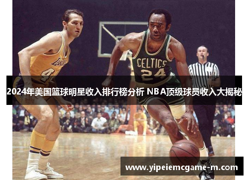 2024年美国篮球明星收入排行榜分析 NBA顶级球员收入大揭秘