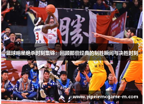篮球明星绝杀时刻集锦：回顾那些经典的制胜瞬间与决胜时刻