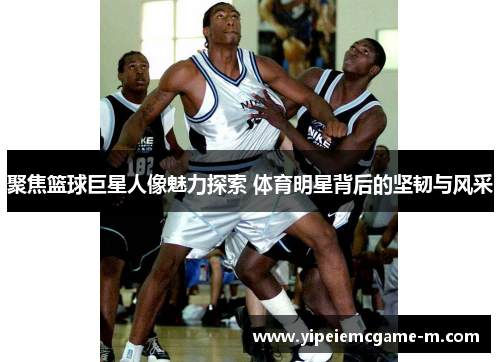 聚焦篮球巨星人像魅力探索 体育明星背后的坚韧与风采