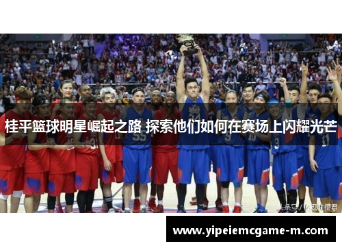 桂平篮球明星崛起之路 探索他们如何在赛场上闪耀光芒
