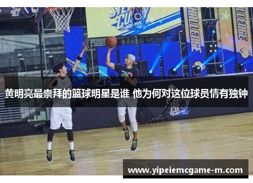 黄明亮最崇拜的篮球明星是谁 他为何对这位球员情有独钟