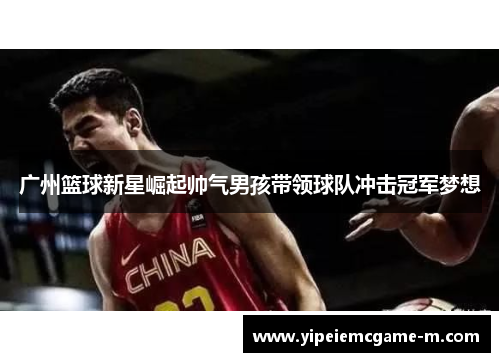 广州篮球新星崛起帅气男孩带领球队冲击冠军梦想