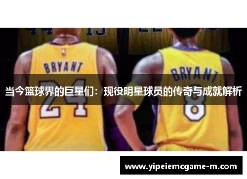 当今篮球界的巨星们：现役明星球员的传奇与成就解析